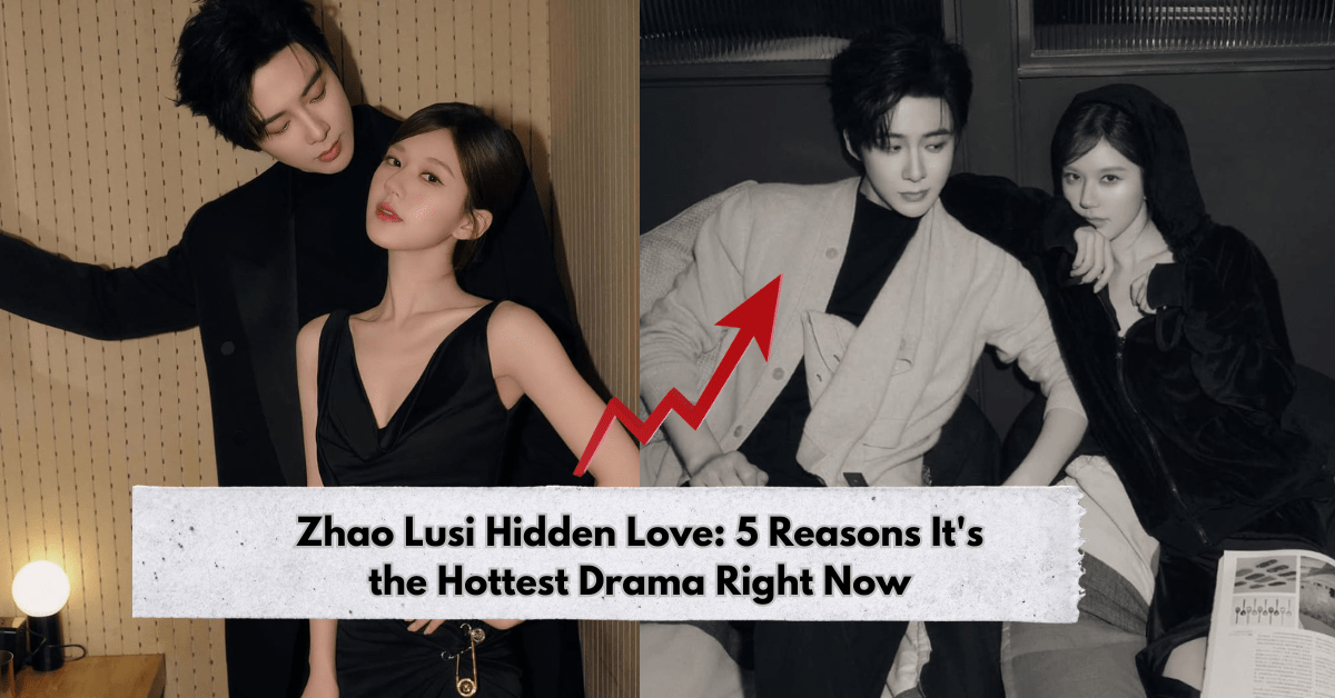 Zhao Lusi Hidden Love: 5 Reasons It's the Hottest Drama Right Now